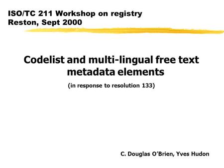 ISO/TC 211 Workshop on registry Reston, Sept 2000 Codelist and multi-lingual free text metadata elements (in response to resolution 133) C. Douglas O’Brien,