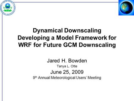 Dynamical Downscaling Developing a Model Framework for WRF for Future GCM Downscaling Jared H. Bowden Tanya L. Otte June 25, 2009 9 th Annual Meteorological.