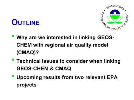 O UTLINE Why are we interested in linking GEOS- CHEM with regional air quality model (CMAQ)? Technical issues to consider when linking GEOS-CHEM & CMAQ.