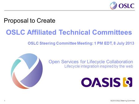 © 2013 OSLC Steering Committee1 Proposal to Create OSLC Affiliated Technical Committees OSLC Steering Committee Meeting: 1 PM EDT, 8 July 2013 Open Services.
