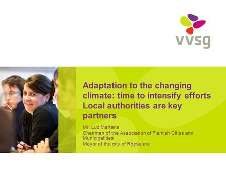 Adaptation to the changing climate: time to intensify efforts Local authorities are key partners Mr. Luc Martens Chairman of the Association of Flemish.