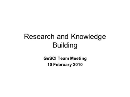 Research and Knowledge Building GeSCI Team Meeting 10 February 2010.