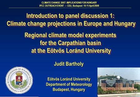Eötvös Loránd University Department of Meteorology Budapest, Hungary Judit Bartholy Introduction to panel discussion 1: Climate change projections in Europe.