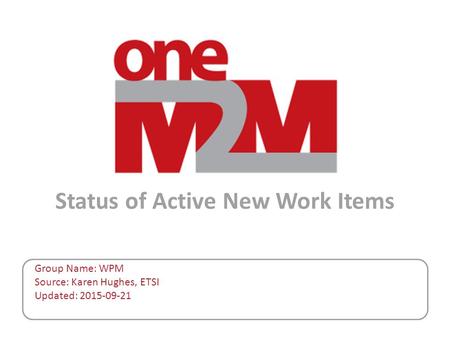 Status of Active New Work Items Group Name: WPM Source: Karen Hughes, ETSI Updated: 2015-09-21.