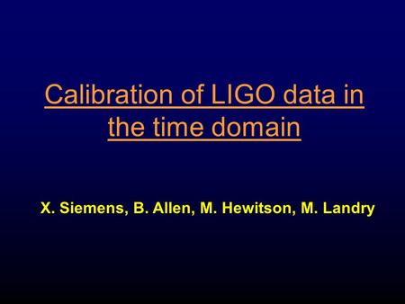 Calibration of LIGO data in the time domain X. Siemens, B. Allen, M. Hewitson, M. Landry.