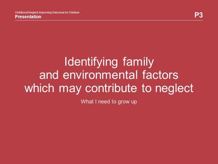 Childhood Neglect: Improving Outcomes for Children Presentation P3 Childhood Neglect: Improving Outcomes for Children Presentation Identifying family and.