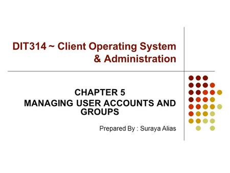 DIT314 ~ Client Operating System & Administration CHAPTER 5 MANAGING USER ACCOUNTS AND GROUPS Prepared By : Suraya Alias.