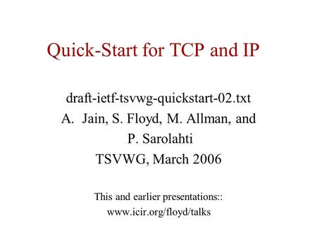 Quick-Start for TCP and IP draft-ietf-tsvwg-quickstart-02.txt A.Jain, S. Floyd, M. Allman, and P. Sarolahti TSVWG, March 2006 This and earlier presentations::
