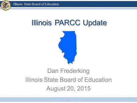 Illinois PARCC Update Dan Frederking Illinois State Board of Education August 20, 2015.