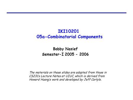 IKI10201 05a-Combinatorial Components Bobby Nazief Semester-I 2005 - 2006 The materials on these slides are adopted from those in CS231’s Lecture Notes.