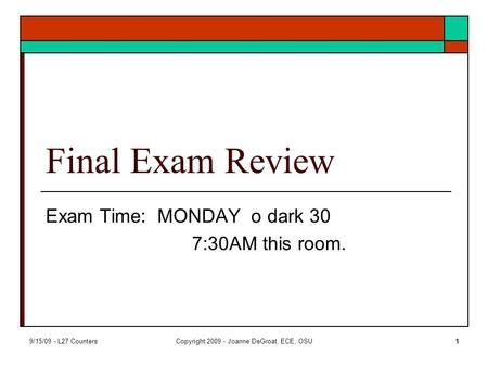 9/15/09 - L27 CountersCopyright 2009 - Joanne DeGroat, ECE, OSU1 Final Exam Review Exam Time: MONDAY o dark 30 7:30AM this room.