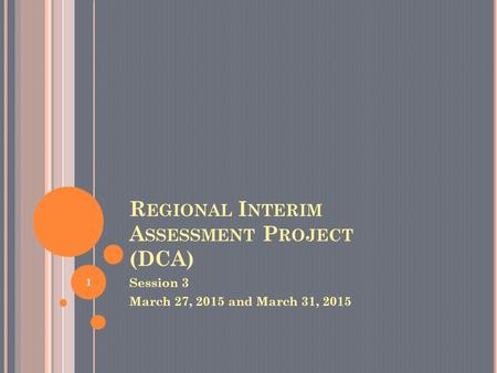 R EGIONAL I NTERIM A SSESSMENT P ROJECT (DCA) Session 3 March 27, 2015 and March 31, 2015 1.