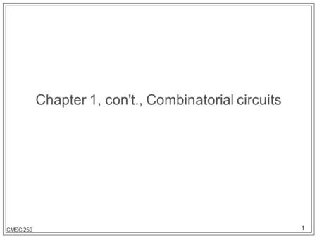 1 CMSC 250 Chapter 1, con't., Combinatorial circuits.