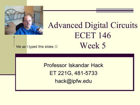 Advanced Digital Circuits ECET 146 Week 5 Professor Iskandar Hack ET 221G, 481-5733 Me as I typed this slides.