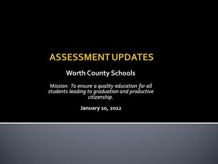 Worth County Schools Mission: To ensure a quality education for all students leading to graduation and productive citizenship. January 10, 2012.