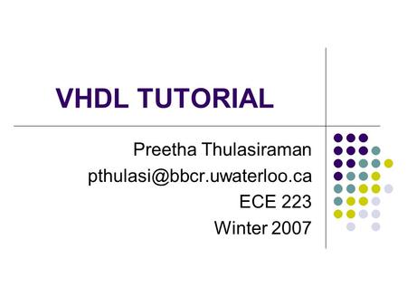 VHDL TUTORIAL Preetha Thulasiraman ECE 223 Winter 2007.