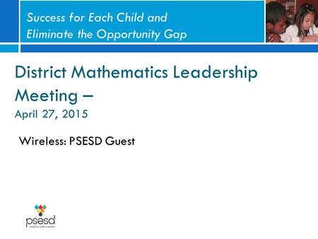 District Mathematics Leadership Meeting – April 27, 2015 Wireless: PSESD Guest Success for Each Child and Eliminate the Opportunity Gap.