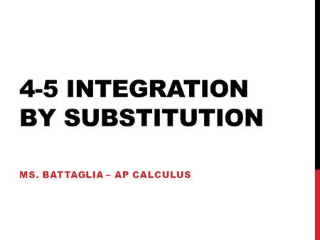 4-5 INTEGRATION BY SUBSTITUTION MS. BATTAGLIA – AP CALCULUS.