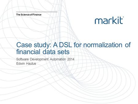 Case study: A DSL for normalization of financial data sets Software Development Automation 2014 Edwin Hautus The Science of Finance.