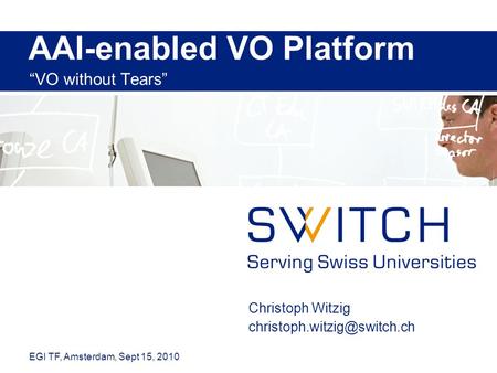 AAI-enabled VO Platform “VO without Tears” Christoph Witzig EGI TF, Amsterdam, Sept 15, 2010.