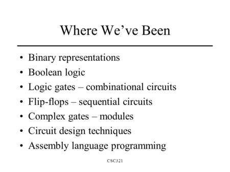 CSC321 Where We’ve Been Binary representations Boolean logic Logic gates – combinational circuits Flip-flops – sequential circuits Complex gates – modules.