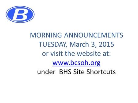 MORNING ANNOUNCEMENTS TUESDAY, March 3, 2015 or visit the website at: www.bcsoh.org under BHS Site Shortcuts www.bcsoh.org.