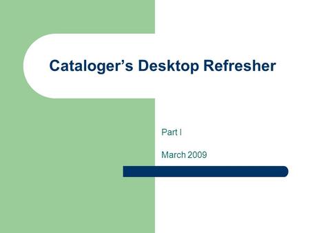 Cataloger’s Desktop Refresher Part I March 2009. Too many resources! a. Standard Cataloguing Rules (e.g. AACR2, LCRI, SCM) b. MARC Coding manuals (e.g.