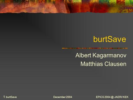 December 2004EPICS JAERI/ KEK 1 burtSave burtSave Albert Kagarmanov Matthias Clausen.