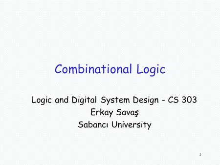 1 Combinational Logic Logic and Digital System Design - CS 303 Erkay Savaş Sabancı University.