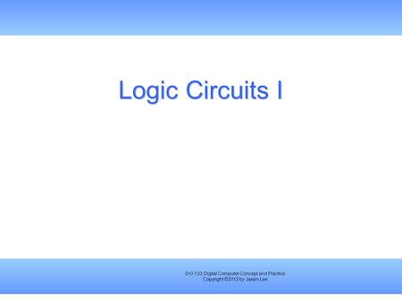 010.133 Digital Computer Concept and Practice Copyright ©2012 by Jaejin Lee Logic Circuits I.