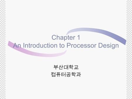 Chapter 1 An Introduction to Processor Design 부산대학교 컴퓨터공학과.