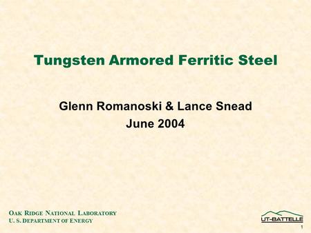 O AK R IDGE N ATIONAL L ABORATORY U. S. D EPARTMENT OF E NERGY 1 Tungsten Armored Ferritic Steel Glenn Romanoski & Lance Snead June 2004.
