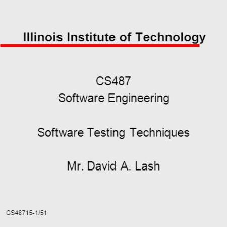 CS48715-1/51 Illinois Institute of Technology CS487 Software Engineering Software Testing Techniques Mr. David A. Lash.