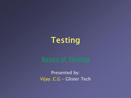 Testing Basics of Testing Presented by: Vijay.C.G – Glister Tech.