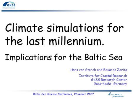 Baltic Sea Science Conference, 20 March 2007 Climate simulations for the last millennium. Implications for the Baltic Sea Hans von Storch and Eduardo Zorita.
