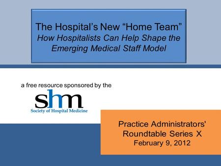 The Hospital’s New “Home Team” How Hospitalists Can Help Shape the Emerging Medical Staff Model.