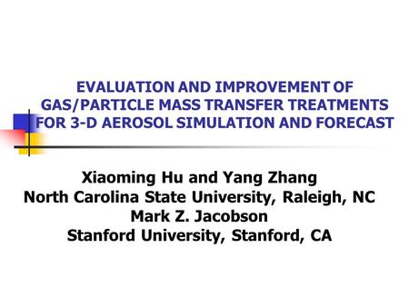 EVALUATION AND IMPROVEMENT OF GAS/PARTICLE MASS TRANSFER TREATMENTS FOR 3-D AEROSOL SIMULATION AND FORECAST Xiaoming Hu and Yang Zhang North Carolina State.