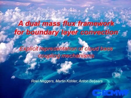 A dual mass flux framework for boundary layer convection Explicit representation of cloud base coupling mechanisms Roel Neggers, Martin Köhler, Anton Beljaars.