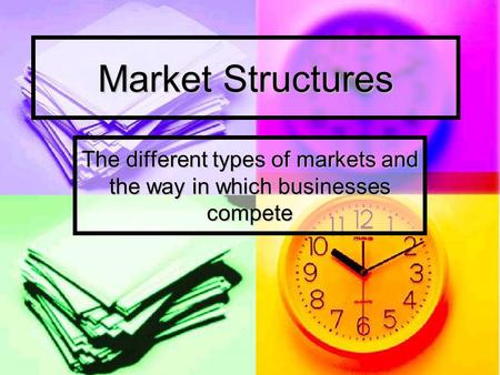 Market Structures The different types of markets and the way in which businesses compete.