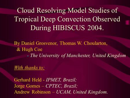 Cloud Resolving Model Studies of Tropical Deep Convection Observed During HIBISCUS 2004. By Daniel Grosvenor, Thomas W. Choularton, & Hugh Coe - The University.