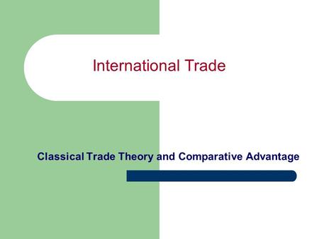 International Trade Classical Trade Theory and Comparative Advantage.