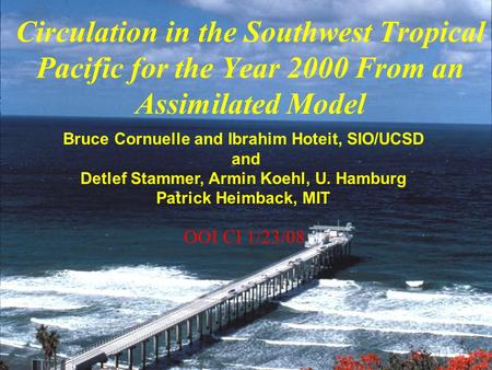 Bruce Cornuelle and Ibrahim Hoteit, SIO/UCSD and Detlef Stammer, Armin Koehl, U. Hamburg Patrick Heimback, MIT Circulation in the Southwest Tropical Pacific.