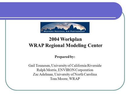 2004 Workplan WRAP Regional Modeling Center Prepared by: Gail Tonnesen, University of California Riverside Ralph Morris, ENVIRON Corporation Zac Adelman,
