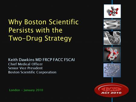 Keith Dawkins MD FRCP FACC FSCAI Chief Medical Officer Senior Vice President Boston Scientific Corporation Why Boston Scientific Persists with the Two-Drug.