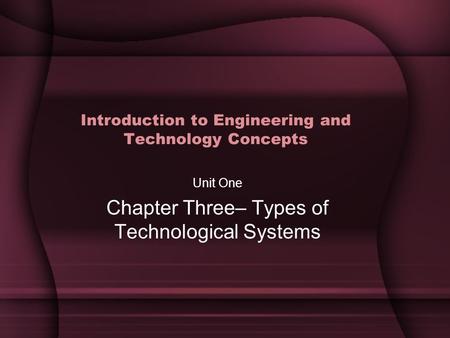 Introduction to Engineering and Technology Concepts Unit One Chapter Three– Types of Technological Systems.