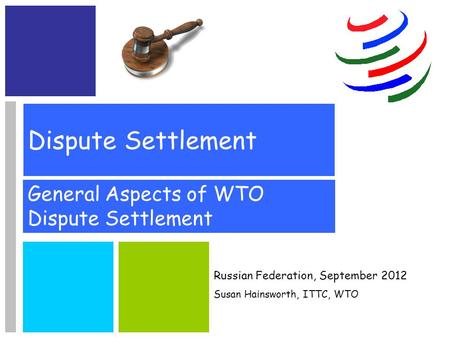 Dispute Settlement General Aspects of WTO Dispute Settlement Russian Federation, September 2012 Susan Hainsworth, ITTC, WTO.