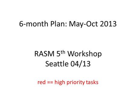 6-month Plan: May-Oct 2013 RASM 5 th Workshop Seattle 04/13 red == high priority tasks.