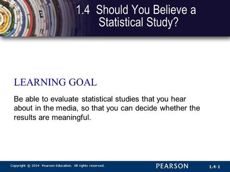 Copyright © 2014 Pearson Education. All rights reserved. 1.4-1 1.4 Should You Believe a Statistical Study? LEARNING GOAL Be able to evaluate statistical.