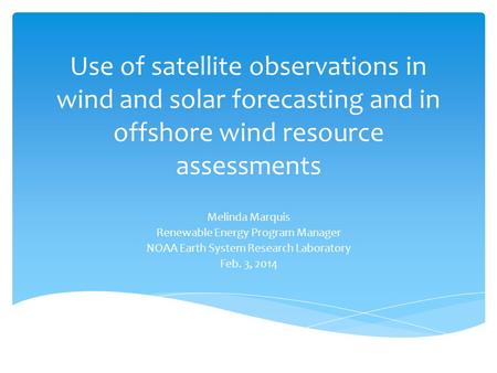 Use of satellite observations in wind and solar forecasting and in offshore wind resource assessments Melinda Marquis Renewable Energy Program Manager.