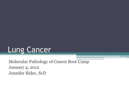 Lung Cancer Molecular Pathology of Cancer Boot Camp January 4, 2012 Jennifer Rider, ScD.